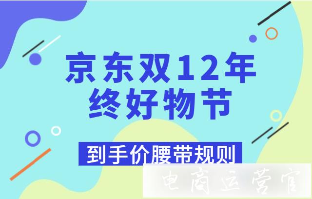 2022年京東雙12年終好物節(jié)：到手價(jià)如何計(jì)算?腰帶如何展示?